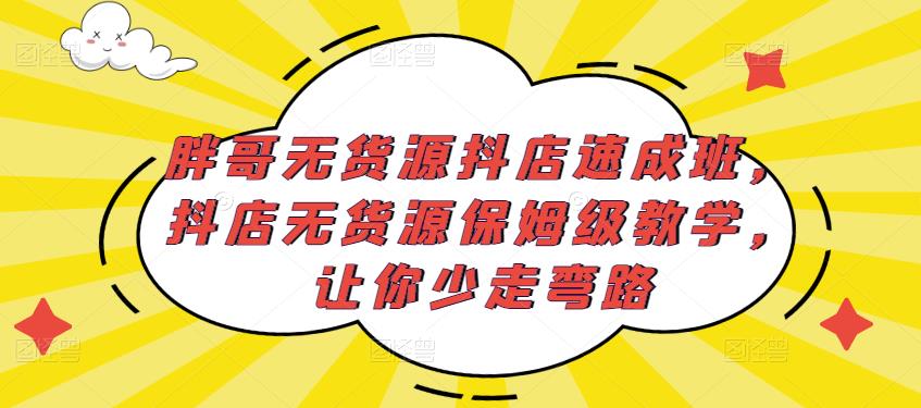 胖哥无货源抖店速成班，抖店无货源保姆级教学，让你少走弯路-创业网 - 最新网络创业项目与实战营销教程平台 | cye.cc