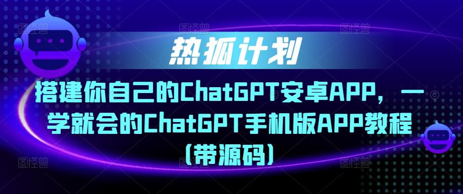 热狐计划·搭建你自己的ChatGPT安卓APP，一学就会的ChatGPT手机版APP教程（带源码）-创业网 - 最新网络创业项目与实战营销教程平台 | cye.cc