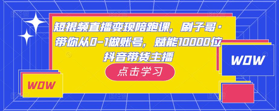 短视频直播变现陪跑课，刷子哥·带你从0-1做账号，赋能10000位抖音带货主播-创业网 - 最新网络创业项目与实战营销教程平台 | cye.cc