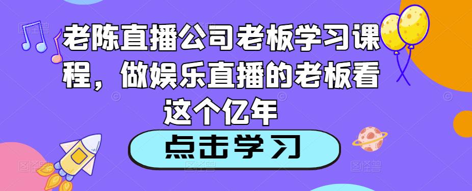 老陈直播公司老板学习课程，做娱乐直播的老板看这个-创业网 - 最新网络创业项目与实战营销教程平台 | cye.cc