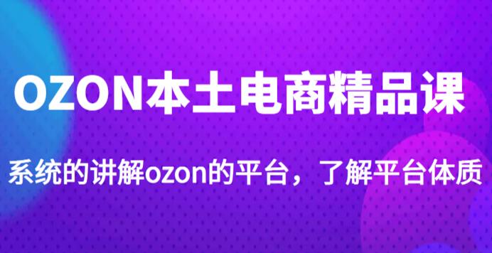 老迟·OZON本土电商精品课，系统的讲解ozon的平台，学完可独自运营ozon的店铺-创业网 - 最新网络创业项目与实战营销教程平台 | cye.cc