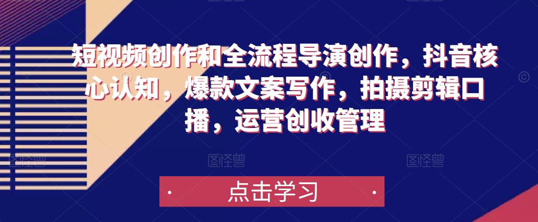 短视频创作和全流程导演创作，抖音核心认知，爆款文案写作，拍摄剪辑口播，运营创收管理-创业网 - 最新网络创业项目与实战营销教程平台 | cye.cc