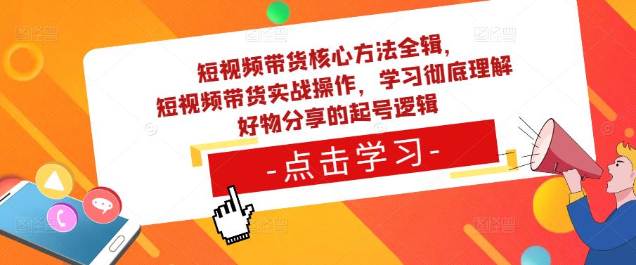 短视频带货核心方法全辑，​短视频带货实战操作，学习彻底理解好物分享的起号逻辑-创业网 - 最新网络创业项目与实战营销教程平台 | cye.cc