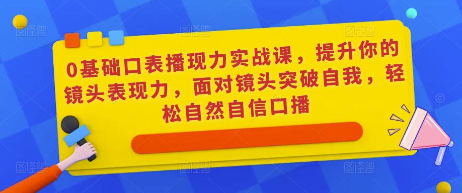 0基础口表播‬现力实战课，提升你的镜头表现力，面对镜头突破自我，轻松自然自信口播-创业网 - 最新网络创业项目与实战营销教程平台 | cye.cc