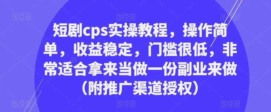 短剧cps实操教程，操作简单，收益稳定，门槛很低，非常适合拿来当做一份副业来做（附推广渠道授权）-创业网 - 最新网络创业项目与实战营销教程平台 | cye.cc