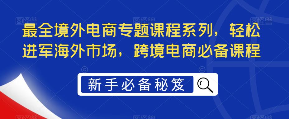 最全境外电商专题课程系列，轻松进军海外市场，跨境电商必备课程-创业网 - 最新网络创业项目与实战营销教程平台 | cye.cc