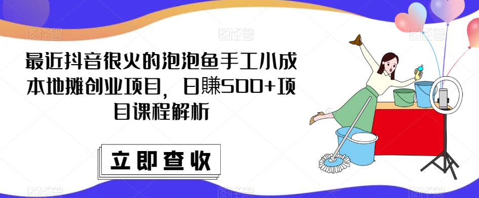 最近抖音很火的泡泡鱼手工小成本地摊创业项目，日賺500+项目课程解析-创业网 - 最新网络创业项目与实战营销教程平台 | cye.cc