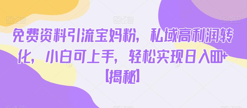 免费资料引流宝妈粉，私域高利润转化，小白可上手，轻松实现日入600+【揭秘】-创业网 - 最新网络创业项目与实战营销教程平台 | cye.cc