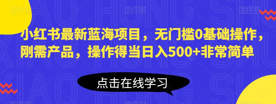小红书最新蓝海项目，无门槛0基础操作，刚需产品，操作得当日入500+非常简单【揭秘】-创业网 - 最新网络创业项目与实战营销教程平台 | cye.cc