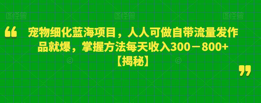宠物细化蓝海项目，人人可做自带流量发作品就爆，掌握方法每天收入300－800+【揭秘】-创业网 - 最新网络创业项目与实战营销教程平台 | cye.cc