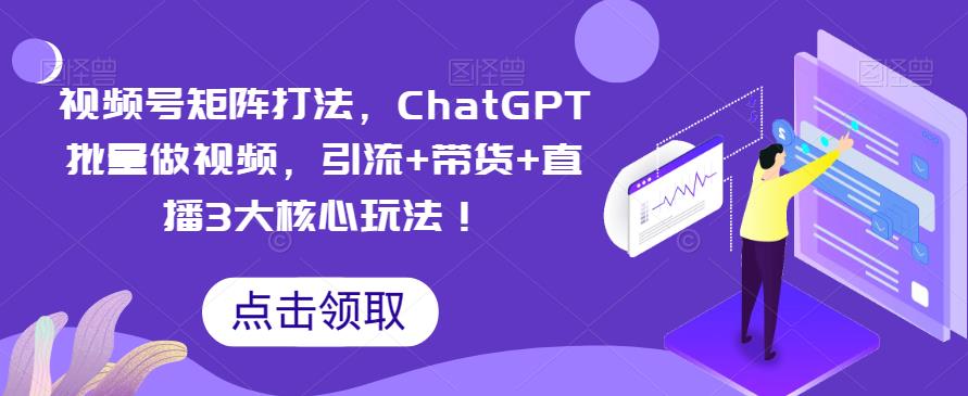 视频号矩阵打法，ChatGPT批量做视频，引流+带货+直播3大核心玩法！-创业网 - 最新网络创业项目与实战营销教程平台 | cye.cc