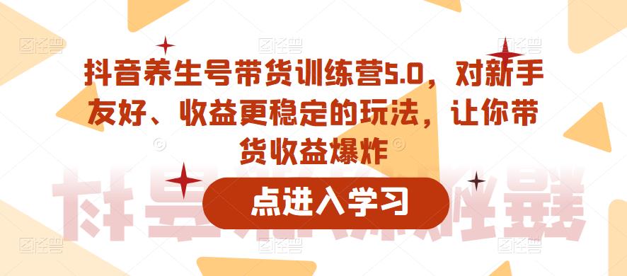 抖音养生号带货训练营5.0，对新手友好、收益更稳定的玩法，让你带货收益爆炸（更新）-创业网 - 最新网络创业项目与实战营销教程平台 | cye.cc