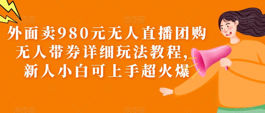 外面卖980元无人直播团购无人带券详细玩法教程，新人小白可上手超火爆-创业网 - 最新网络创业项目与实战营销教程平台 | cye.cc