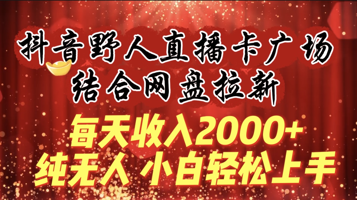 每天收入2000+，抖音野人直播卡广场，结合网盘拉新，纯无人，小白轻松上手-创业网 - 最新网络创业项目与实战营销教程平台 | cye.cc