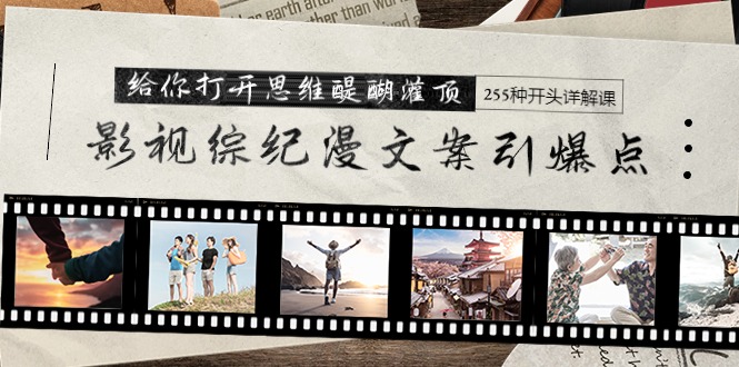 影视综纪漫文案引爆点，给你打开思维醍醐灌顶+255种开头详解课-创业网 - 最新网络创业项目与实战营销教程平台 | cye.cc