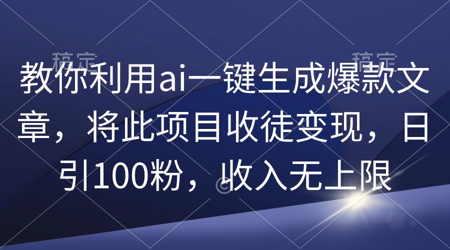 教你利用ai一键生成爆款文章，将此项目收徒变现，日引100粉，收入无上限-创业网 - 最新网络创业项目与实战营销教程平台 | cye.cc
