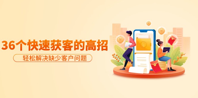 分享36个快速获客的高招：轻松解决缺少客户问题，有效才是硬道理-创业网 - 最新网络创业项目与实战营销教程平台 | cye.cc