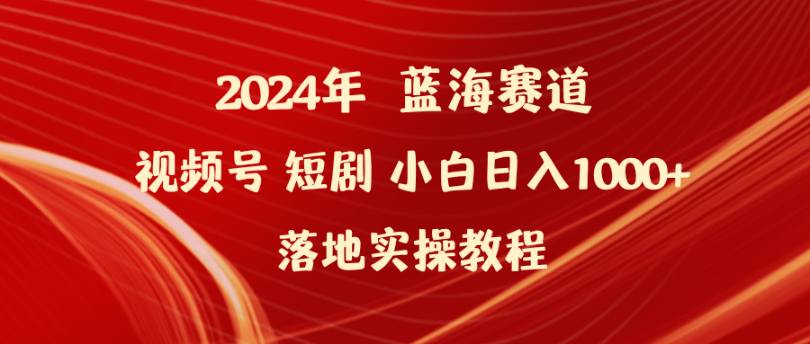 2024年蓝海赛道视频号短剧 小白日入1000+落地实操教程-创业网 - 最新网络创业项目与实战营销教程平台 | cye.cc