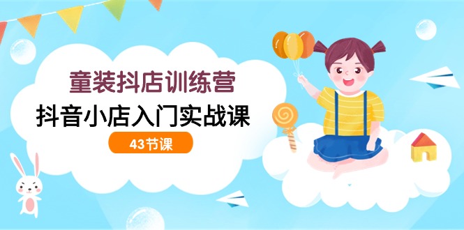 童装抖店训练营，抖音小店入门实战课-创业网 - 最新网络创业项目与实战营销教程平台 | cye.cc