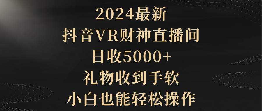 2024最新，抖音VR财神直播间，日收5000+，礼物收到手软，小白也能轻松操作-创业网 - 最新网络创业项目与实战营销教程平台 | cye.cc