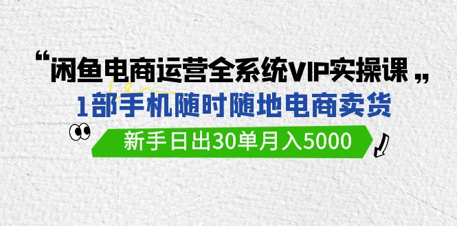 闲鱼电商运营全系统VIP实战课，1部手机随时随地卖货，新手日出30单月入5000-创业网 - 最新网络创业项目与实战营销教程平台 | cye.cc