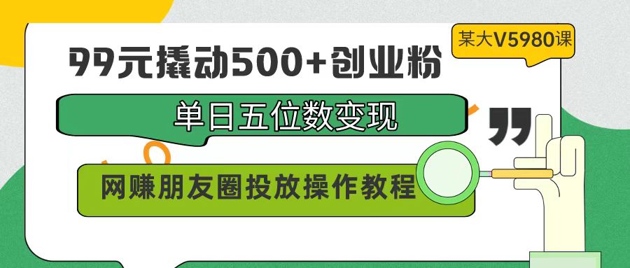 99元撬动500+创业粉，单日五位数变现，网赚朋友圈投放操作教程价值5980！-创业网 - 最新网络创业项目与实战营销教程平台 | cye.cc