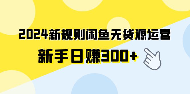 2024新规则闲鱼无货源运营新手日赚300+-创业网 - 最新网络创业项目与实战营销教程平台 | cye.cc