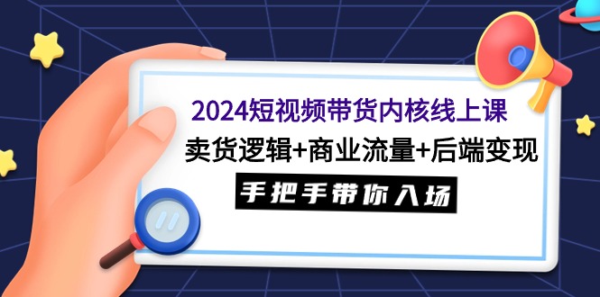 2024短视频带货内核线上课：卖货逻辑+商业流量+后端变现，手把手带你入场-创业网 - 最新网络创业项目与实战营销教程平台 | cye.cc