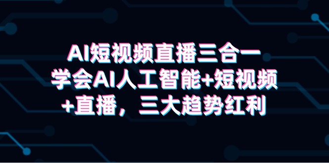 AI短视频直播三合一，学会AI人工智能+短视频+直播，三大趋势红利-创业网 - 最新网络创业项目与实战营销教程平台 | cye.cc