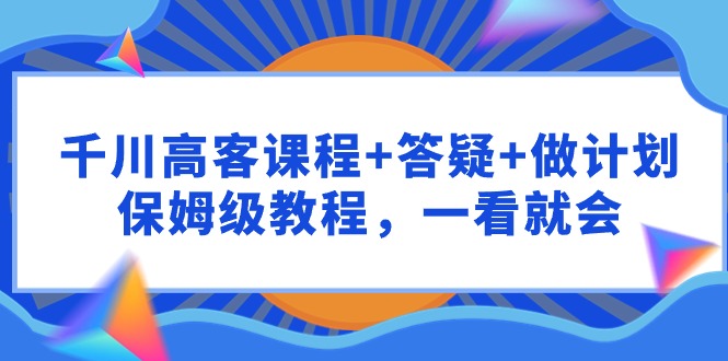 千川 高客课程+答疑+做计划，保姆级教程，一看就会-创业网 - 最新网络创业项目与实战营销教程平台 | cye.cc