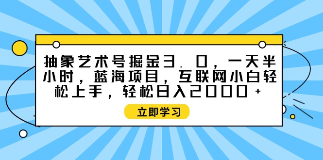 抽象艺术号掘金3.0，一天半小时 ，蓝海项目， 互联网小白轻松上手，轻松…-创业网 - 最新网络创业项目与实战营销教程平台 | cye.cc