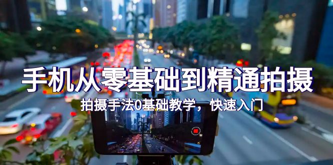 手机从零基础到精通拍摄，拍摄手法0基础教学，快速入门-创业网 - 最新网络创业项目与实战营销教程平台 | cye.cc