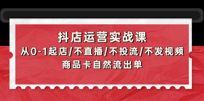 抖店运营实战课：从0-1起店/不直播/不投流/不发视频/商品卡自然流出单-创业网 - 最新网络创业项目与实战营销教程平台 | cye.cc