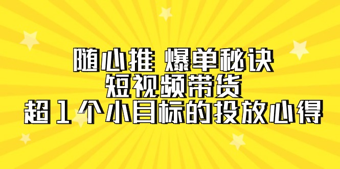 随心推 爆单秘诀，短视频带货-超1个小目标的投放心得-创业网 - 最新网络创业项目与实战营销教程平台 | cye.cc