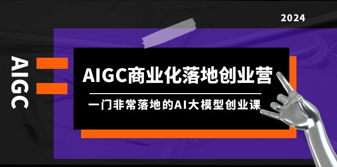 AIGC-商业化落地创业营，一门非常落地的AI大模型创业课-创业网 - 最新网络创业项目与实战营销教程平台 | cye.cc
