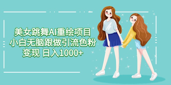 美女跳舞AI重绘项目 小白无脑跟做引流色粉变现 日入1000+-创业网 - 最新网络创业项目与实战营销教程平台 | cye.cc