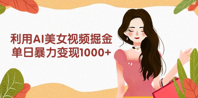 利用AI美女视频掘金，单日暴力变现1000+，多平台高收益，小白跟着干就完…-创业网 - 最新网络创业项目与实战营销教程平台 | cye.cc