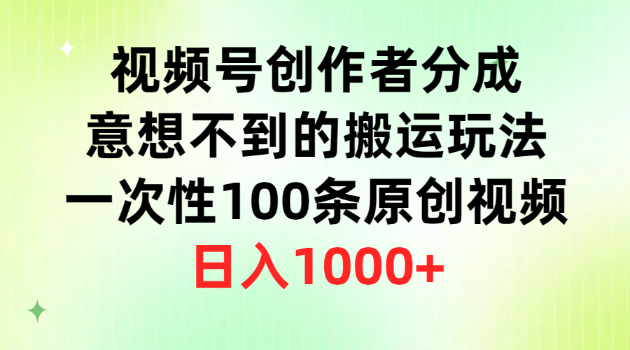 视频号创作者分成，意想不到的搬运玩法，一次性100条原创视频，日入1000+-创业网 - 最新网络创业项目与实战营销教程平台 | cye.cc