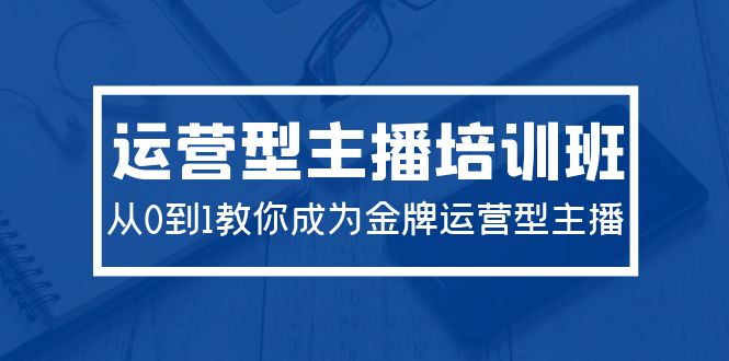 2024运营型主播培训班：从0到1教你成为金牌运营型主播-创业网 - 最新网络创业项目与实战营销教程平台 | cye.cc
