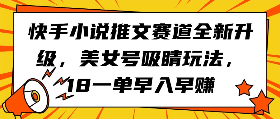 快手小说推文赛道全新升级，美女号吸睛玩法，18一单早入早赚-创业网 - 最新网络创业项目与实战营销教程平台 | cye.cc