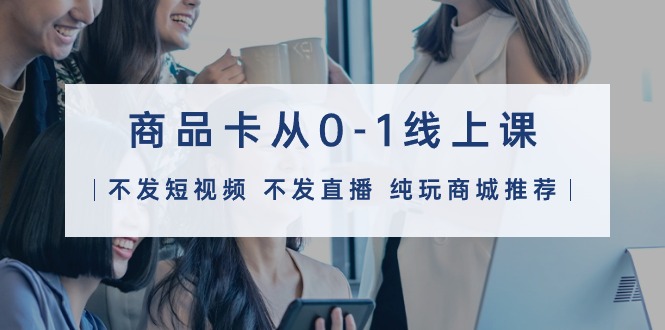 商品卡从0-1线上课32节课-创业网 - 最新网络创业项目与实战营销教程平台 | cye.cc