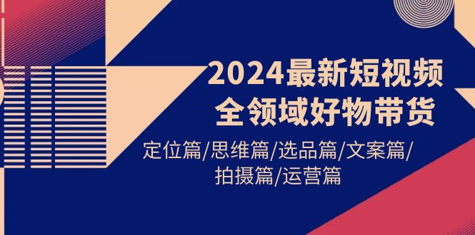 2024最新短视频全领域好物带货 定位篇/思维篇/选品篇/文案篇/拍摄篇/运营篇-创业网 - 最新网络创业项目与实战营销教程平台 | cye.cc