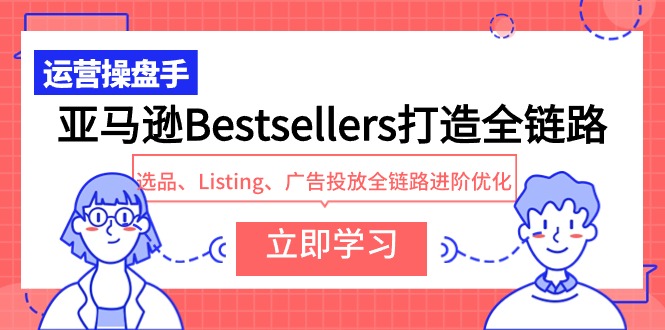亚马逊Bestsellers打造全链路，选品、Listing、广告投放全链路进阶优化-创业网 - 最新网络创业项目与实战营销教程平台 | cye.cc