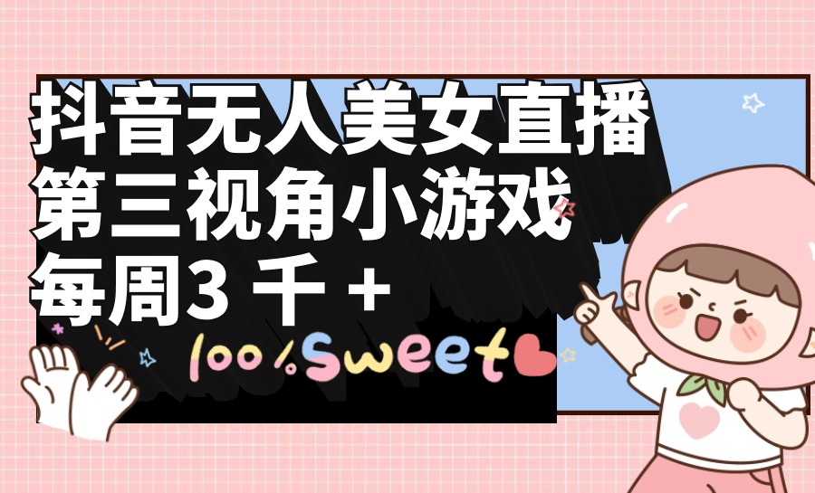 抖音无人美女直播，第三视角小游戏，每周收益3000+-创业网 - 最新网络创业项目与实战营销教程平台 | cye.cc