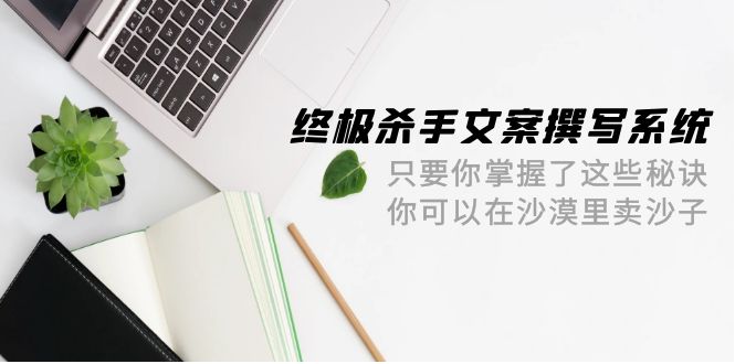 终极 杀手文案-撰写系统 只要你掌握了这些秘诀 你可以在沙漠里卖沙子-42节-创业网 - 最新网络创业项目与实战营销教程平台 | cye.cc