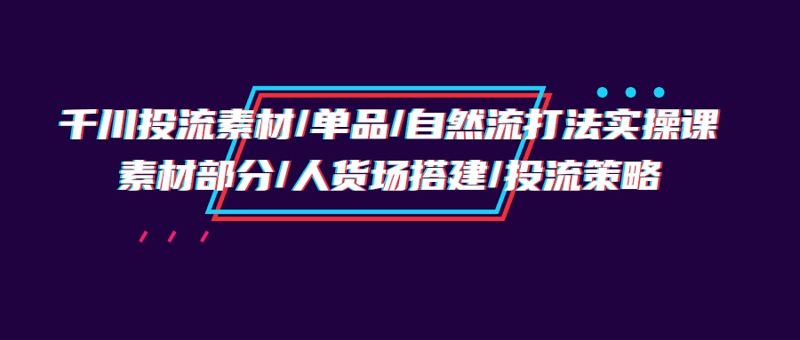 千川投流素材/单品/自然流打法实操培训班，素材部分/人货场搭建/投流策略-创业网 - 最新网络创业项目与实战营销教程平台 | cye.cc