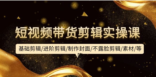 短视频带货剪辑实操课：基础剪辑/进阶剪辑/制作封面/不露脸剪辑/素材/等等-创业网 - 最新网络创业项目与实战营销教程平台 | cye.cc