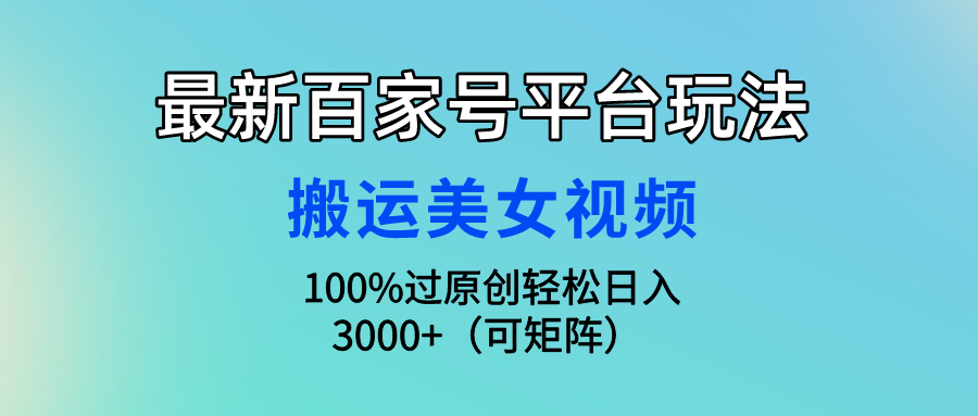 最新百家号平台玩法，搬运美女视频100%过原创大揭秘，轻松日入3000+（可…-创业网 - 最新网络创业项目与实战营销教程平台 | cye.cc