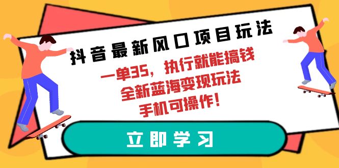 抖音最新风口项目玩法，一单35，执行就能搞钱 全新蓝海变现玩法 手机可操作-创业网 - 最新网络创业项目与实战营销教程平台 | cye.cc