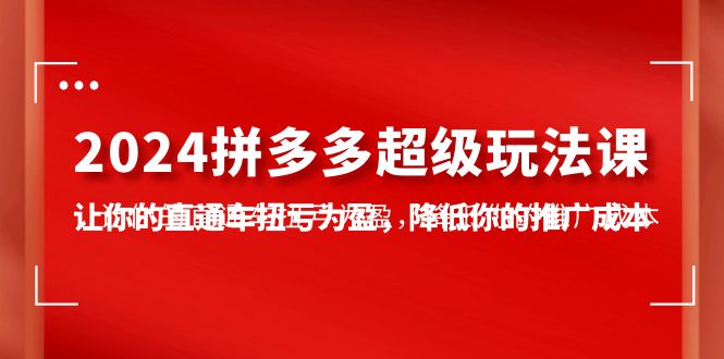 2024拼多多-超级玩法课，让你的直通车扭亏为盈，降低你的推广成本-7节课-创业网 - 最新网络创业项目与实战营销教程平台 | cye.cc